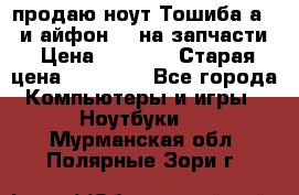 продаю ноут.Тошиба а210 и айфон 4s на запчасти › Цена ­ 1 500 › Старая цена ­ 32 000 - Все города Компьютеры и игры » Ноутбуки   . Мурманская обл.,Полярные Зори г.